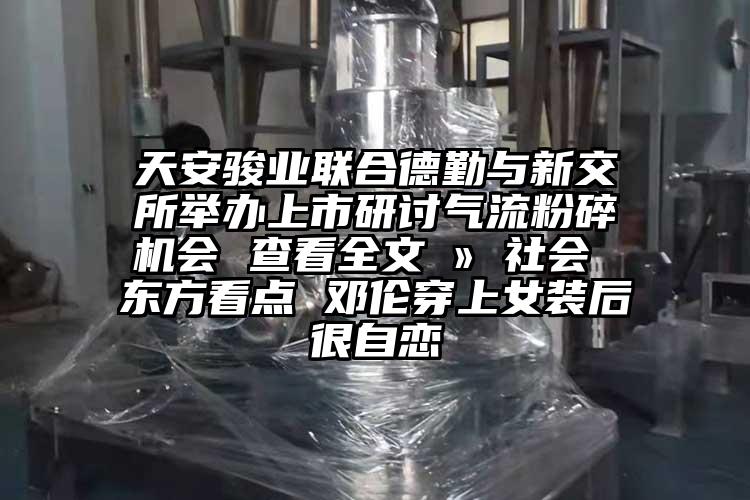 天安駿業聯合德勤與新交所舉辦上市研討氣流粉碎機會 查看全文 ? 社會 東方看點 鄧倫穿上女裝后很自戀