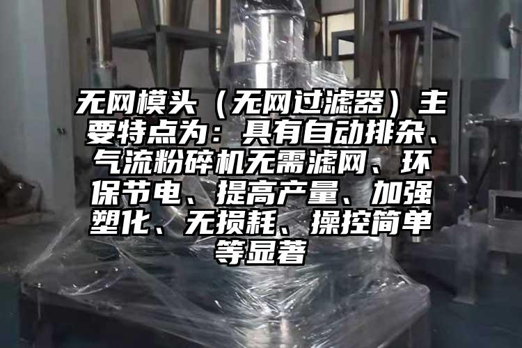 無網模頭（無網過濾器）主要特點為：具有自動排雜、氣流粉碎機無需濾網、環(huán)保節(jié)電、提高產量、加強塑化、無損耗、操控簡單等顯著