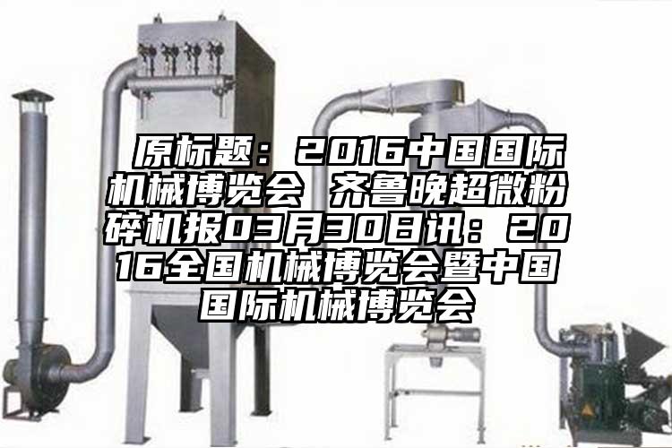  原標(biāo)題：2016中國國際機械博覽會 齊魯晚超微粉碎機報03月30日訊：2016全國機械博覽會暨中國國際機械博覽會