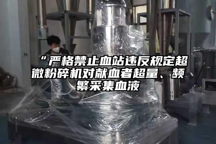 “嚴格禁止血站違反規(guī)定超微粉碎機對獻血者超量、頻繁采集血液